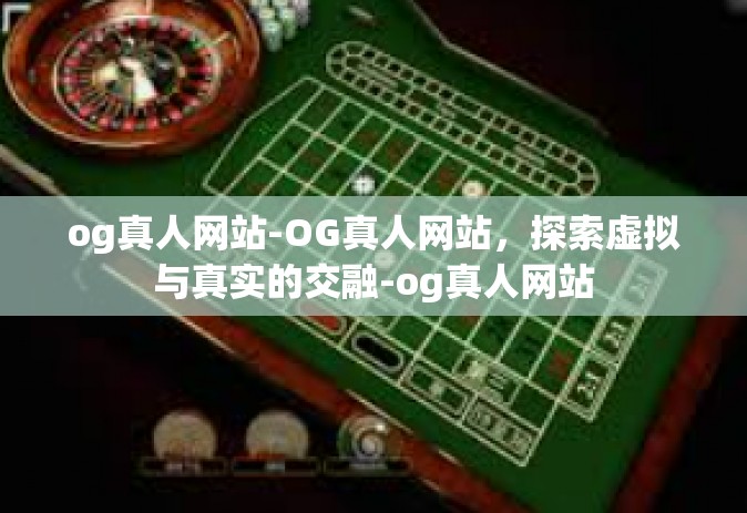 og真人网站-OG真人网站，探索虚拟与真实的交融-og真人网站
