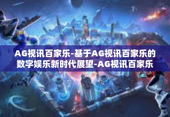 AG视讯百家乐-基于AG视讯百家乐的数字娱乐新时代展望-AG视讯百家乐