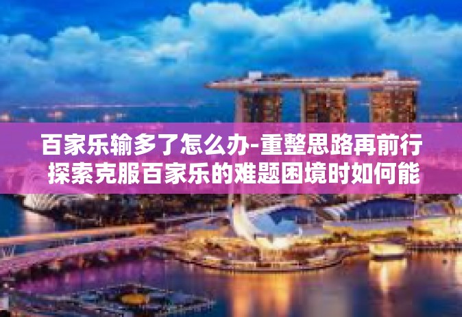 百家乐输多了怎么办-重整思路再前行 探索克服百家乐的难题困境时如何能镇定自我与应用改良决策篇章标题，百家乐输多了怎么办？实践正确应对策略走向成功之路。百家乐输多了怎么办