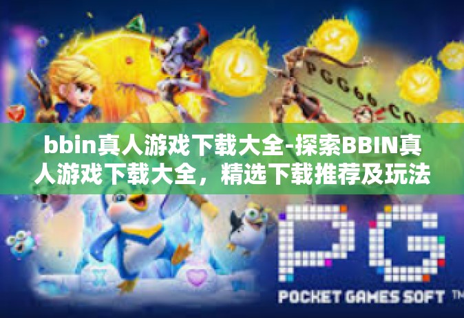 bbin真人游戏下载大全-探索BBIN真人游戏下载大全，精选下载推荐及玩法介绍-bbin真人游戏下载大全