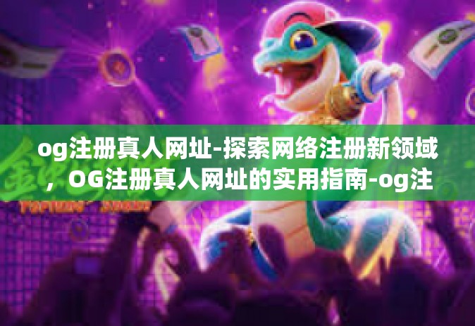 og注册真人网址-探索网络注册新领域，OG注册真人网址的实用指南-og注册真人网址