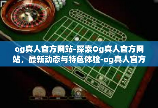og真人官方网站-探索Og真人官方网站，最新动态与特色体验-og真人官方网站