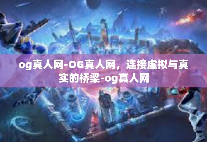 og真人网-OG真人网，连接虚拟与真实的桥梁-og真人网