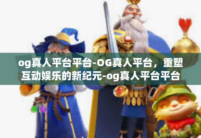 og真人平台平台-OG真人平台，重塑互动娱乐的新纪元-og真人平台平台
