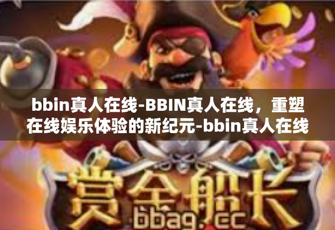 bbin真人在线-BBIN真人在线，重塑在线娱乐体验的新纪元-bbin真人在线