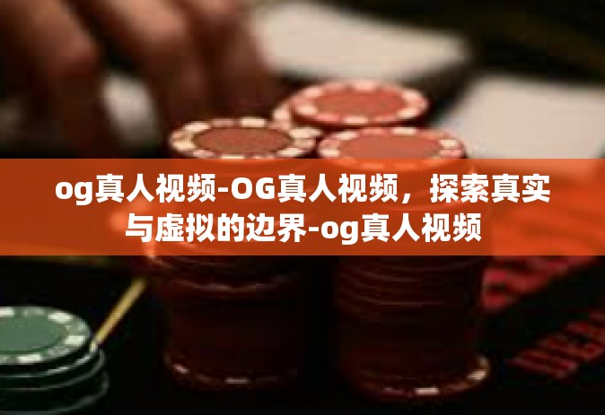 og真人视频-OG真人视频，探索真实与虚拟的边界-og真人视频