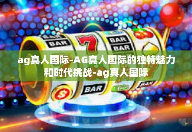 ag真人国际-AG真人国际的独特魅力和时代挑战-ag真人国际