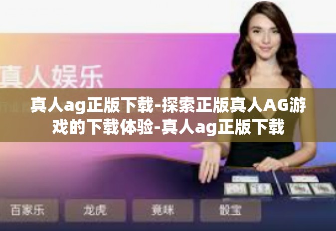 真人ag正版下载-探索正版真人AG游戏的下载体验-真人ag正版下载