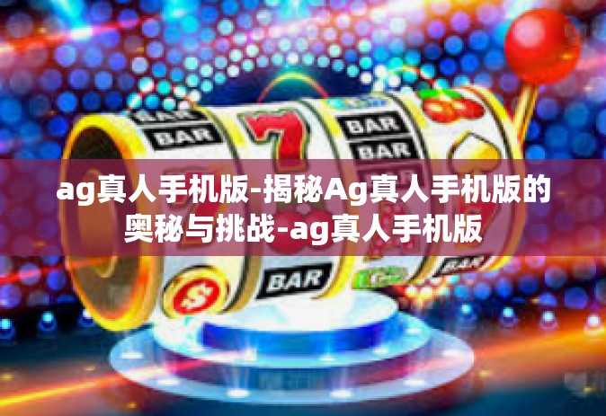 ag真人手机版-揭秘Ag真人手机版的奥秘与挑战-ag真人手机版