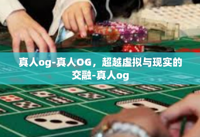 真人og-真人OG，超越虚拟与现实的交融-真人og