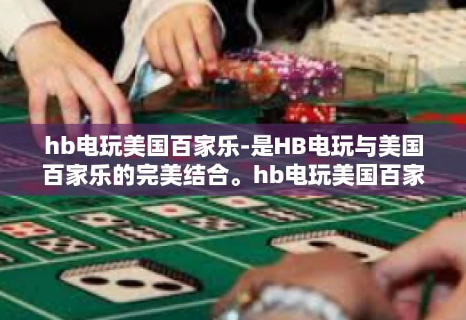 hb电玩美国百家乐-是HB电玩与美国百家乐的完美结合。hb电玩美国百家乐