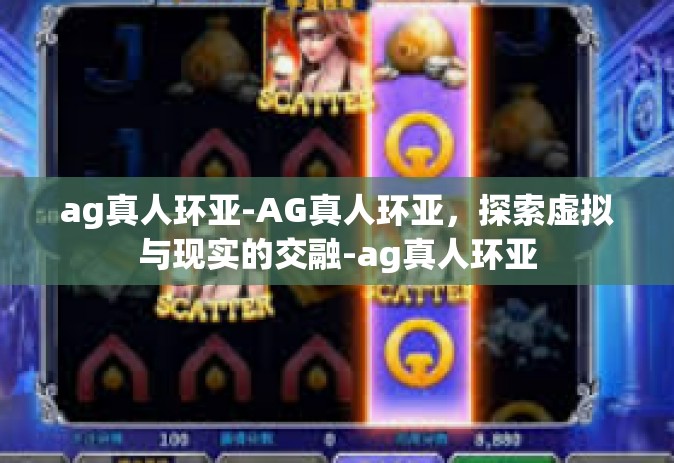 ag真人环亚-AG真人环亚，探索虚拟与现实的交融-ag真人环亚