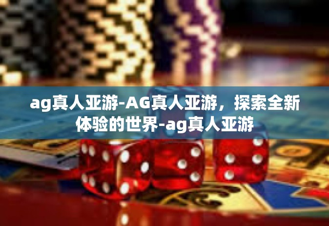 ag真人亚游-AG真人亚游，探索全新体验的世界-ag真人亚游