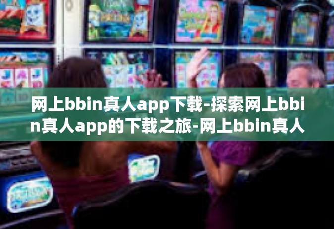 网上bbin真人app下载-探索网上bbin真人app的下载之旅-网上bbin真人app下载