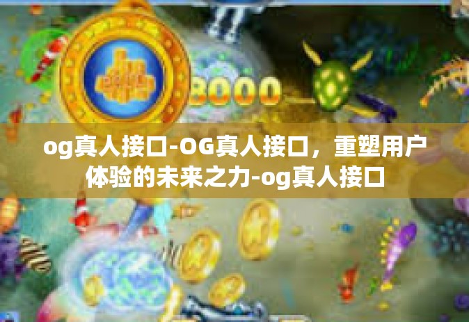 og真人接口-OG真人接口，重塑用户体验的未来之力-og真人接口