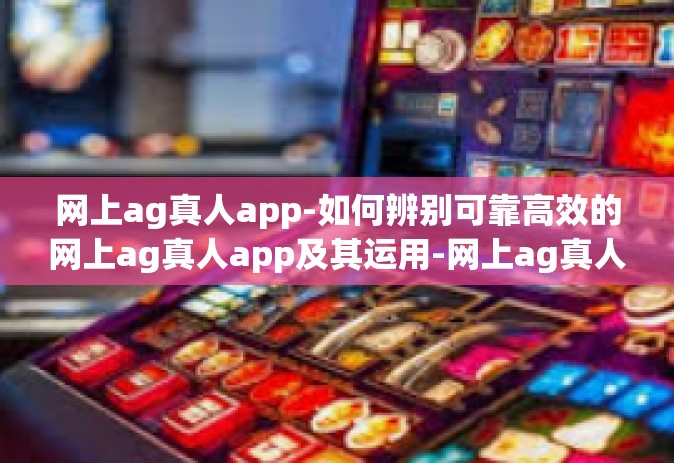 网上ag真人app-如何辨别可靠高效的网上ag真人app及其运用-网上ag真人app