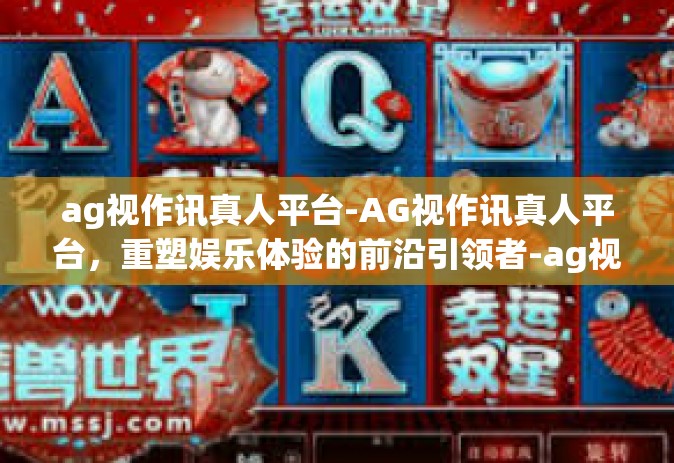 ag视作讯真人平台-AG视作讯真人平台，重塑娱乐体验的前沿引领者-ag视作讯真人平台