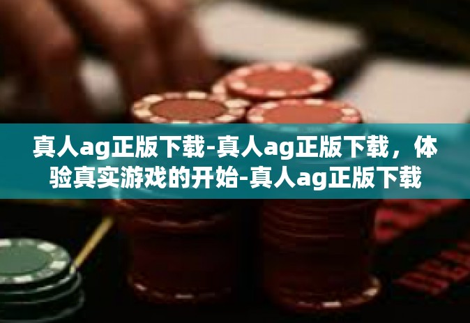 真人ag正版下载-真人ag正版下载，体验真实游戏的开始-真人ag正版下载
