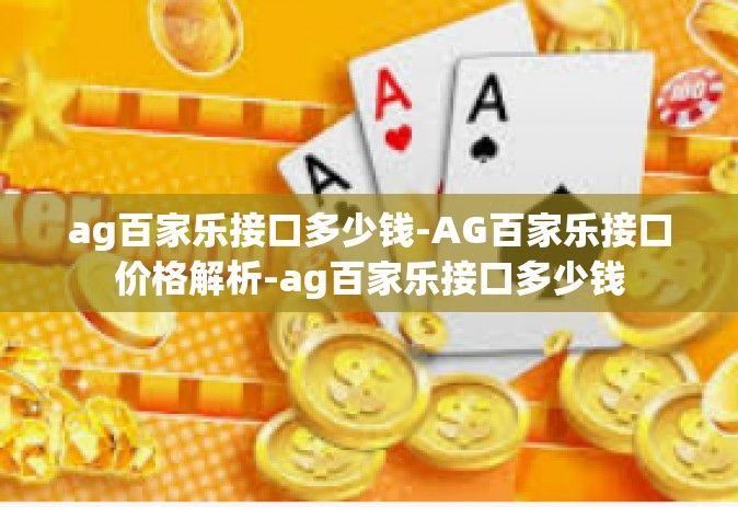 ag百家乐接口多少钱-AG百家乐接口价格解析-ag百家乐接口多少钱
