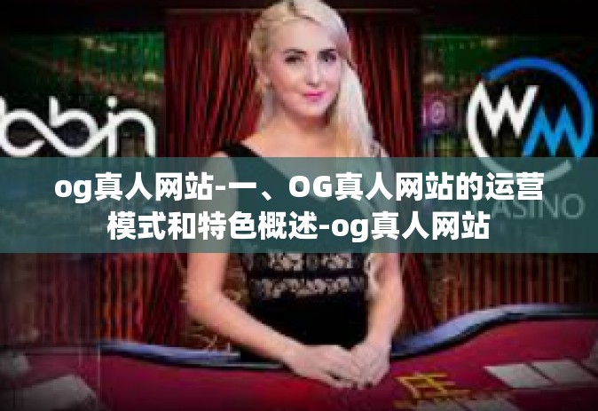 og真人网站-一、OG真人网站的运营模式和特色概述-og真人网站