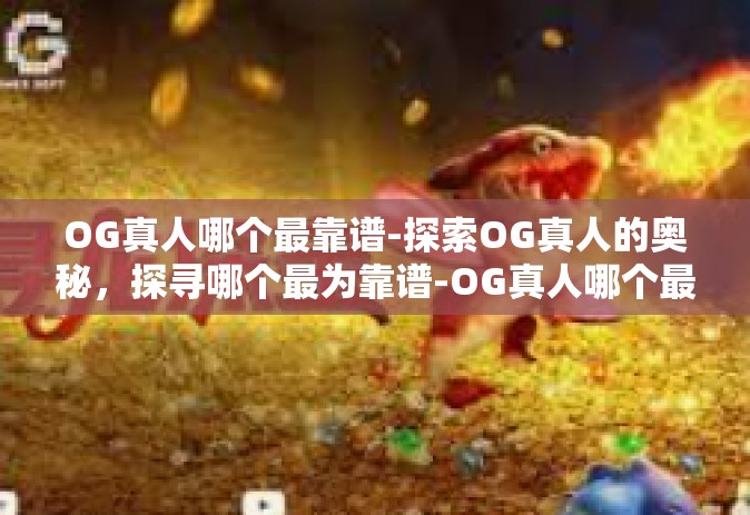 OG真人哪个最靠谱-探索OG真人的奥秘，探寻哪个最为靠谱-OG真人哪个最靠谱