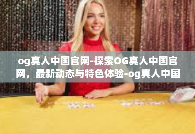 og真人中国官网-探索OG真人中国官网，最新动态与特色体验-og真人中国官网
