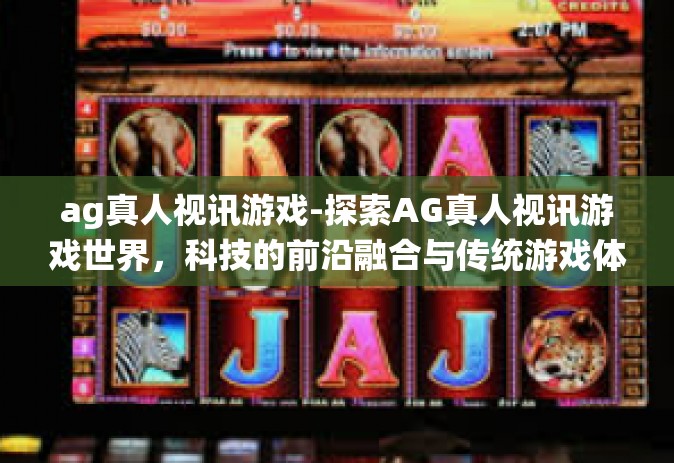 ag真人视讯游戏-探索AG真人视讯游戏世界，科技的前沿融合与传统游戏体验的全新进化-ag真人视讯游戏