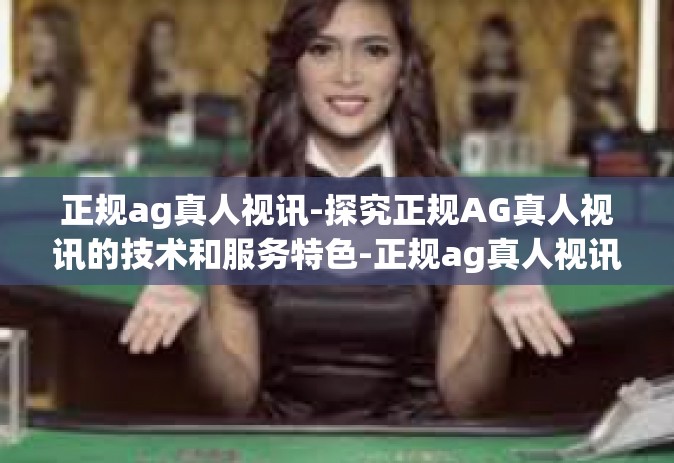 正规ag真人视讯-探究正规AG真人视讯的技术和服务特色-正规ag真人视讯