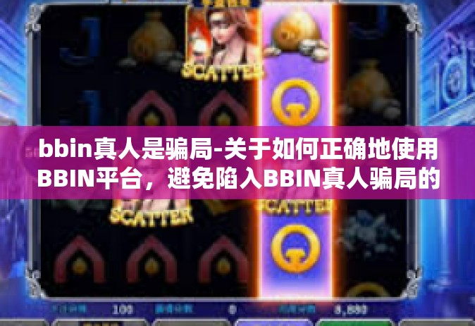 bbin真人是骗局-关于如何正确地使用BBIN平台，避免陷入BBIN真人骗局的建议-bbin真人是骗局