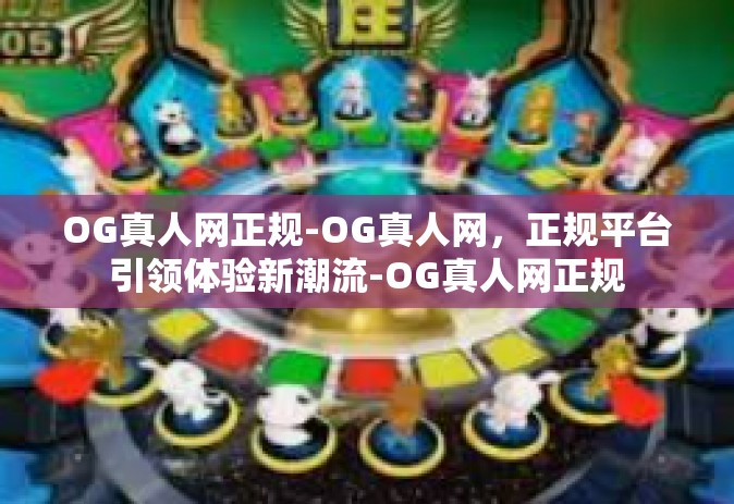 OG真人网正规-OG真人网，正规平台引领体验新潮流-OG真人网正规