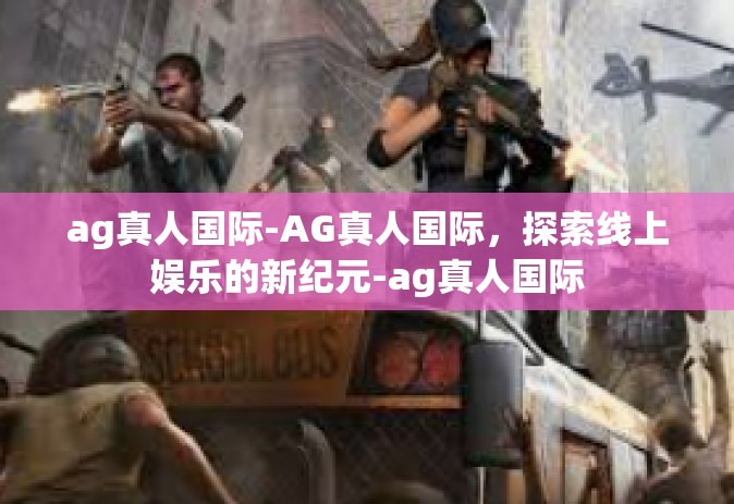 ag真人国际-AG真人国际，探索线上娱乐的新纪元-ag真人国际