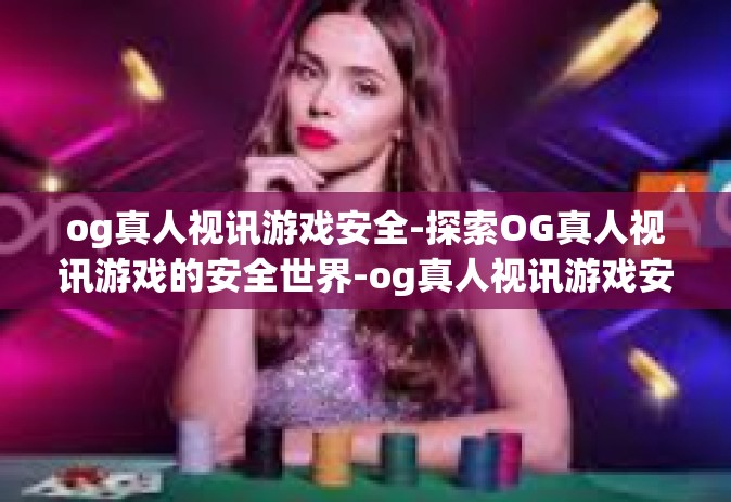 og真人视讯游戏安全-探索OG真人视讯游戏的安全世界-og真人视讯游戏安全