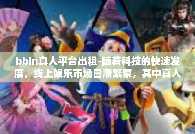 bbin真人平台出租-随着科技的快速发展，线上娱乐市场日渐繁荣，其中真人平台出租服务应运而生。BBin真人平台出租作为该领域的新兴业态，正受到越来越多用户的青睐。本文将探讨BBin真人平台出租策略及相关注意事项。bbin真人平台出租