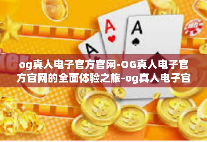 og真人电子官方官网-OG真人电子官方官网的全面体验之旅-og真人电子官方官网