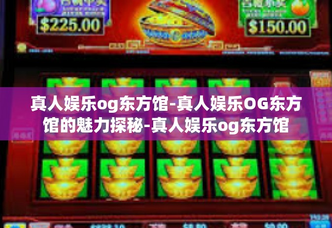 真人娱乐og东方馆-真人娱乐OG东方馆的魅力探秘-真人娱乐og东方馆