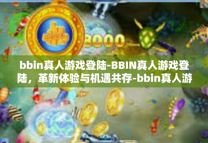 bbin真人游戏登陆-BBIN真人游戏登陆，革新体验与机遇共存-bbin真人游戏登陆