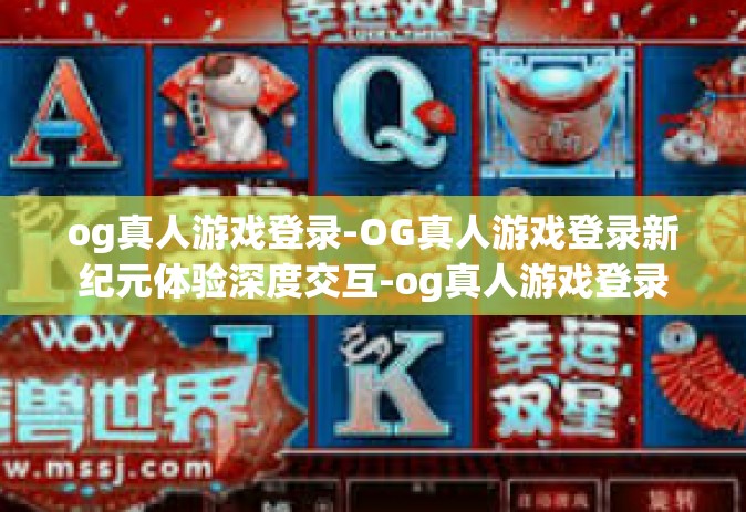 og真人游戏登录-OG真人游戏登录新纪元体验深度交互-og真人游戏登录