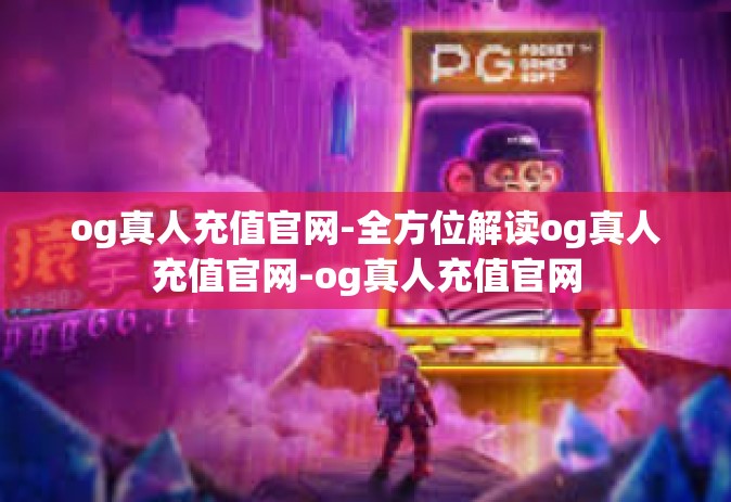og真人充值官网-全方位解读og真人充值官网-og真人充值官网