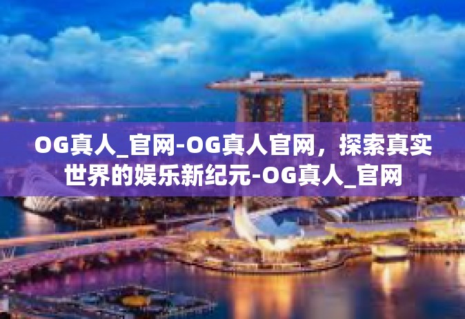 OG真人_官网-OG真人官网，探索真实世界的娱乐新纪元-OG真人_官网