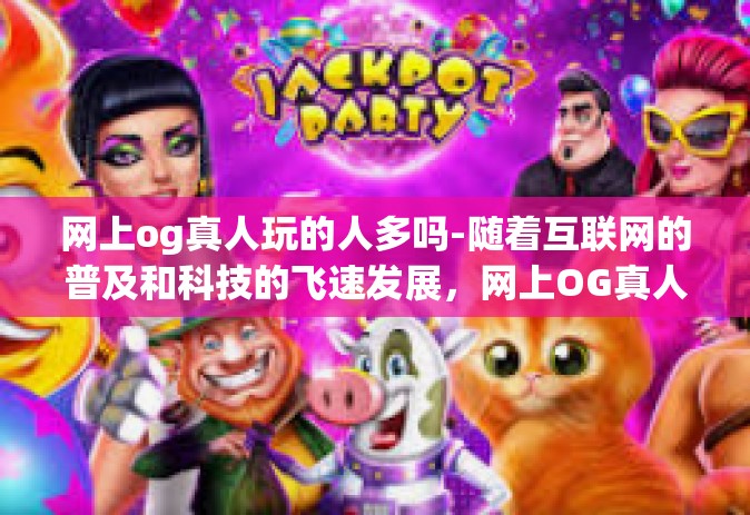 网上og真人玩的人多吗-随着互联网的普及和科技的飞速发展，网上OG真人玩的现象逐渐兴起并受到广泛关注。越来越多的人开始关注这种新型娱乐方式，并参与其中。本文将探讨网上OG真人玩的热度及其受众群体规模。网上og真人玩的人多吗