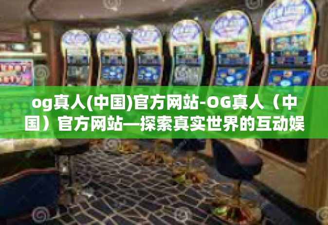 og真人(中国)官方网站-OG真人（中国）官方网站—探索真实世界的互动娱乐体验-og真人(中国)官方网站