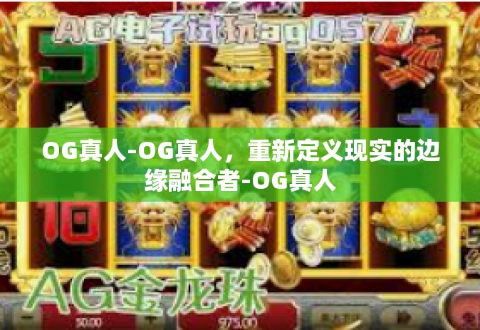 OG真人-OG真人，重新定义现实的边缘融合者-OG真人