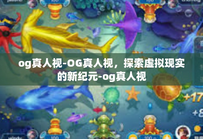 og真人视-OG真人视，探索虚拟现实的新纪元-og真人视