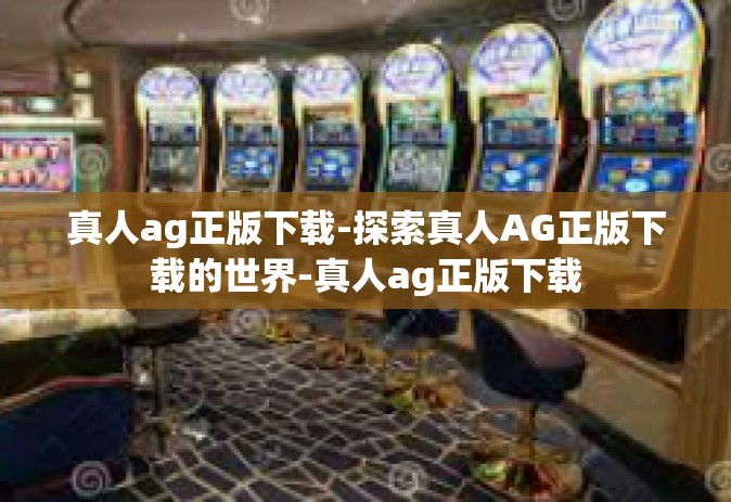 真人ag正版下载-探索真人AG正版下载的世界-真人ag正版下载