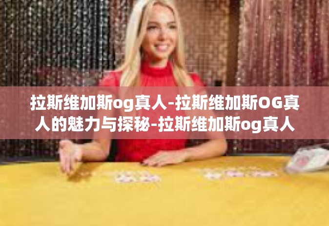 拉斯维加斯og真人-拉斯维加斯OG真人的魅力与探秘-拉斯维加斯og真人