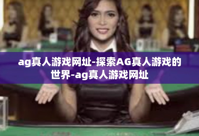 ag真人游戏网址-探索AG真人游戏的世界-ag真人游戏网址