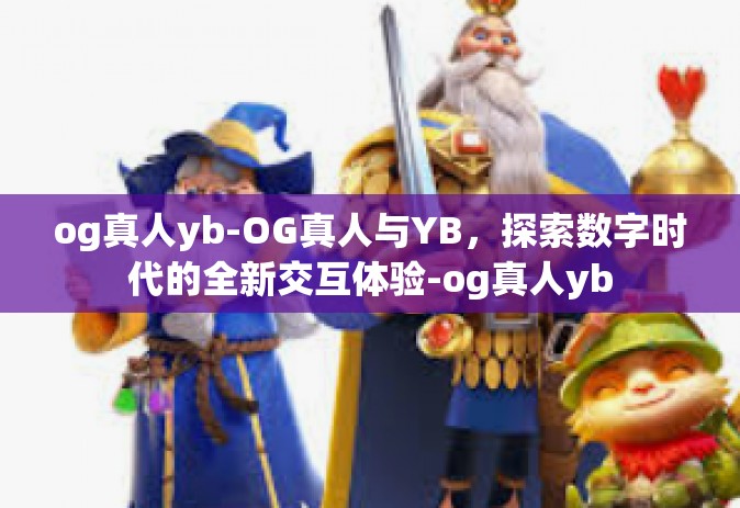 og真人yb-OG真人与YB，探索数字时代的全新交互体验-og真人yb