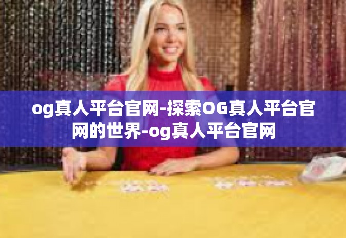 og真人平台官网-探索OG真人平台官网的世界-og真人平台官网