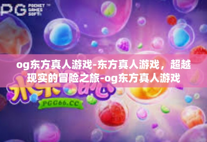 og东方真人游戏-东方真人游戏，超越现实的冒险之旅-og东方真人游戏