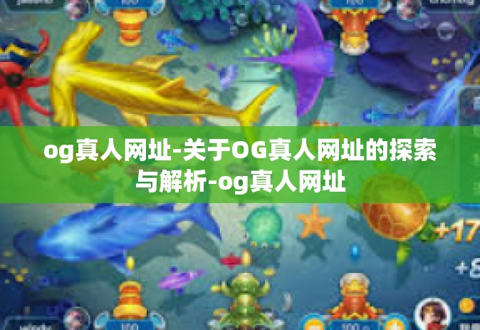 og真人网址-关于OG真人网址的探索与解析-og真人网址